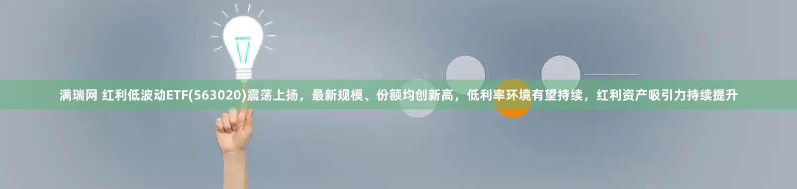 满瑞网 红利低波动ETF(563020)震荡上扬，最新规模、份额均创新高，低利率环境有望持续，红利资产吸引力持续提升
