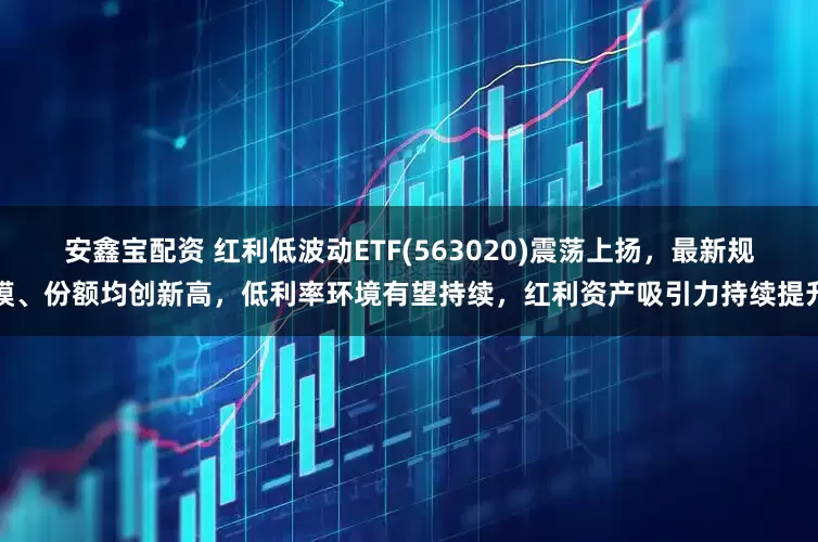 安鑫宝配资 红利低波动ETF(563020)震荡上扬，最新规模、份额均创新高，低利率环境有望持续，红利资产吸引力持续提升