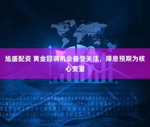 旭盛配资 黄金回调机会备受关注，降息预期为核心变量
