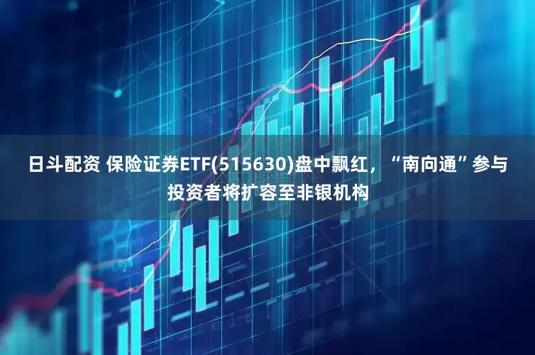 日斗配资 保险证券ETF(515630)盘中飘红，“南向通”参与投资者将扩容至非银机构