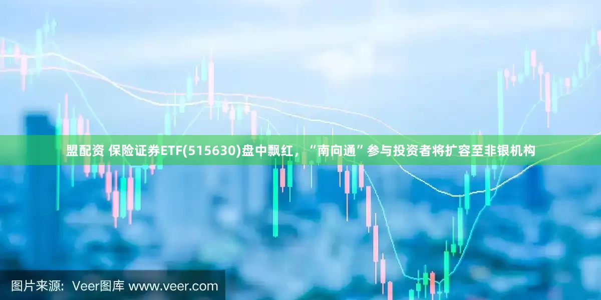 盟配资 保险证券ETF(515630)盘中飘红，“南向通”参与投资者将扩容至非银机构
