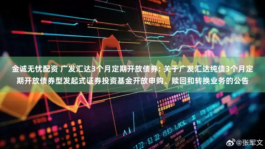 金诚无忧配资 广发汇达3个月定期开放债券: 关于广发汇达纯债3个月定期开放债券型发起式证券投资基金开放申购、赎回和转换业务的公告