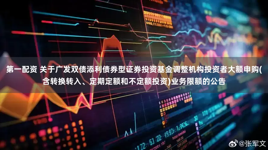 第一配资 关于广发双债添利债券型证券投资基金调整机构投资者大额申购(含转换转入、定期定额和不定额投资)业务限额的公告