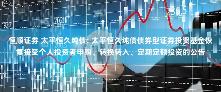 恒顺证券 太平恒久纯债: 太平恒久纯债债券型证券投资基金恢复接受个人投资者申购、转换转入、定期定额投资的公告