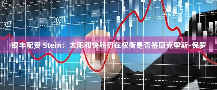 银丰配资 Stein：太阳和快船仍在权衡是否签回克里斯-保罗