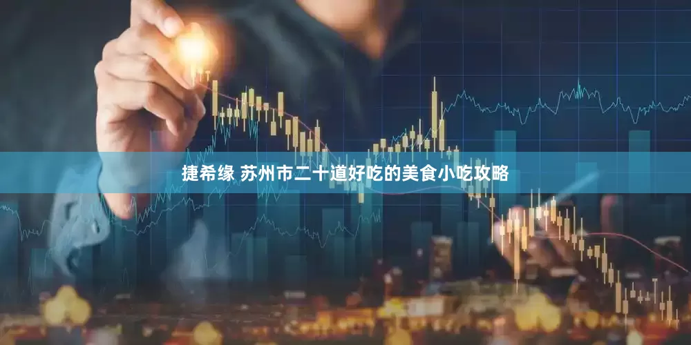 捷希缘 苏州市二十道好吃的美食小吃攻略