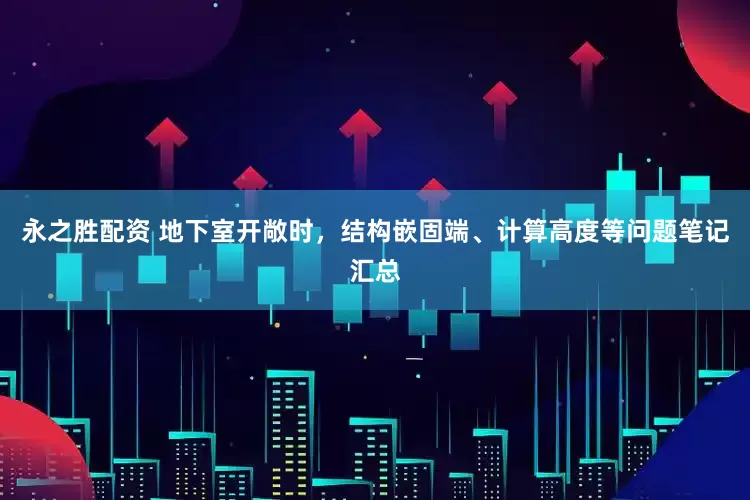 永之胜配资 地下室开敞时，结构嵌固端、计算高度等问题笔记汇总