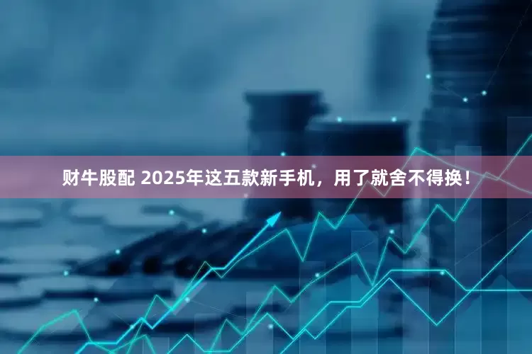 财牛股配 2025年这五款新手机，用了就舍不得换！