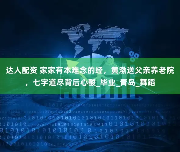 达人配资 家家有本难念的经，黄渤送父亲养老院，七字道尽背后心酸_毕业_青岛_舞蹈