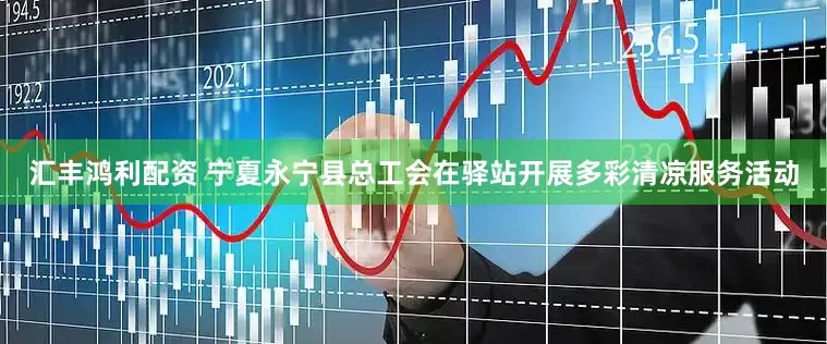 汇丰鸿利配资 宁夏永宁县总工会在驿站开展多彩清凉服务活动