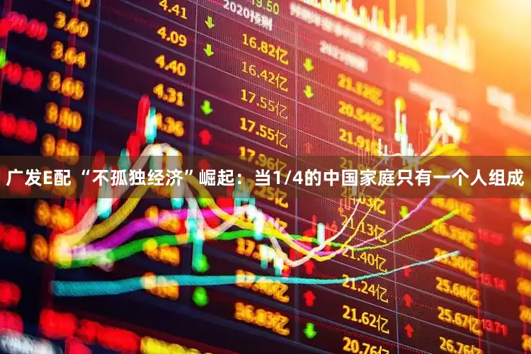 广发E配 “不孤独经济”崛起：当1/4的中国家庭只有一个人组成