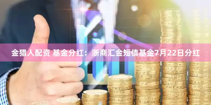 金猎人配资 基金分红：浙商汇金短债基金7月22日分红
