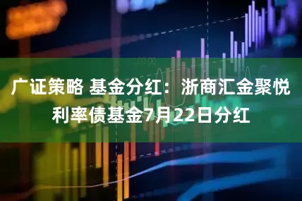 广证策略 基金分红：浙商汇金聚悦利率债基金7月22日分红