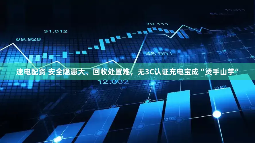 速电配资 安全隐患大、回收处置难，无3C认证充电宝成“烫手山芋”