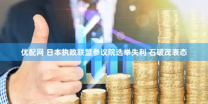 优配网 日本执政联盟参议院选举失利 石破茂表态