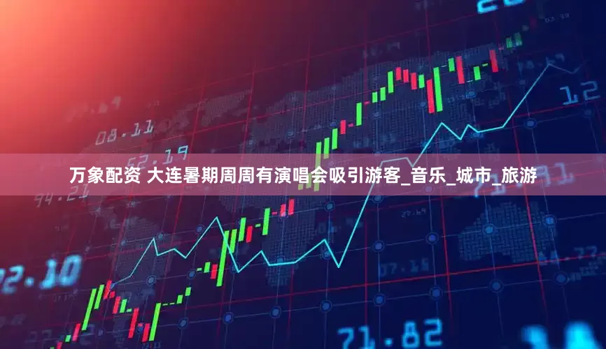 万象配资 大连暑期周周有演唱会吸引游客_音乐_城市_旅游