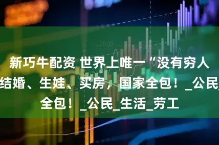 新巧牛配资 世界上唯一“没有穷人的国家”：结婚、生娃、买房，国家全包！_公民_生活_劳工