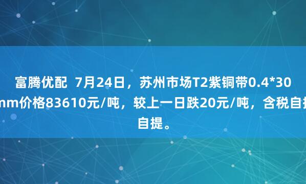 富腾优配  7月24日，苏州市场T2紫铜带0.4*300mm价格83610元/吨，较上一日跌20元/吨，含税自提。