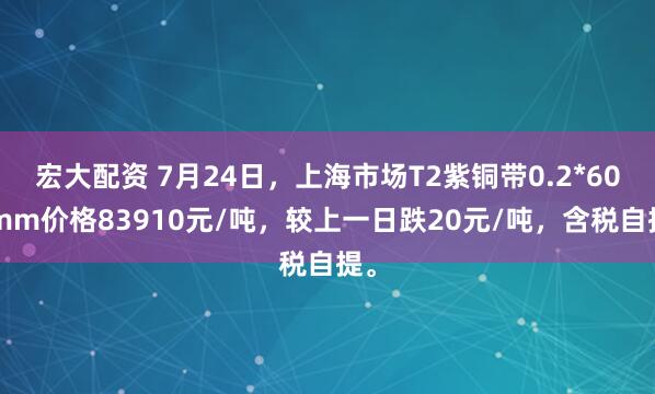 宏大配资 7月24日，上海市场T2紫铜带0.2*600mm价格83910元/吨，较上一日跌20元/吨，含税自提。