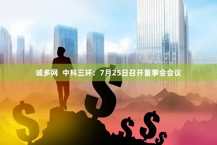 诚多网  中科三环：7月25日召开董事会会议