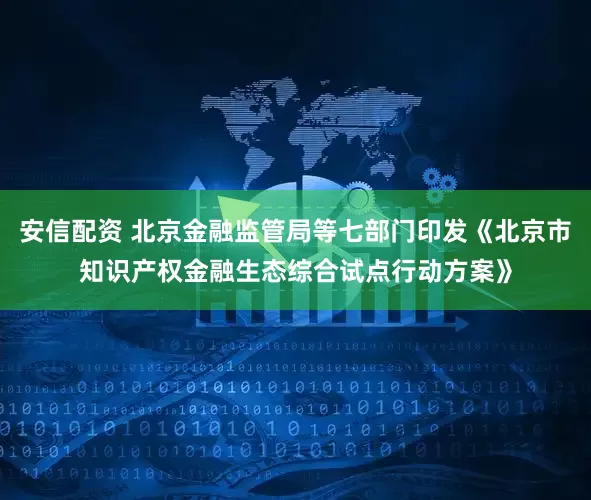 安信配资 北京金融监管局等七部门印发《北京市知识产权金融生态综合试点行动方案》
