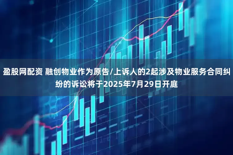 盈股网配资 融创物业作为原告/上诉人的2起涉及物业服务合同纠纷的诉讼将于2025年7月29日开庭