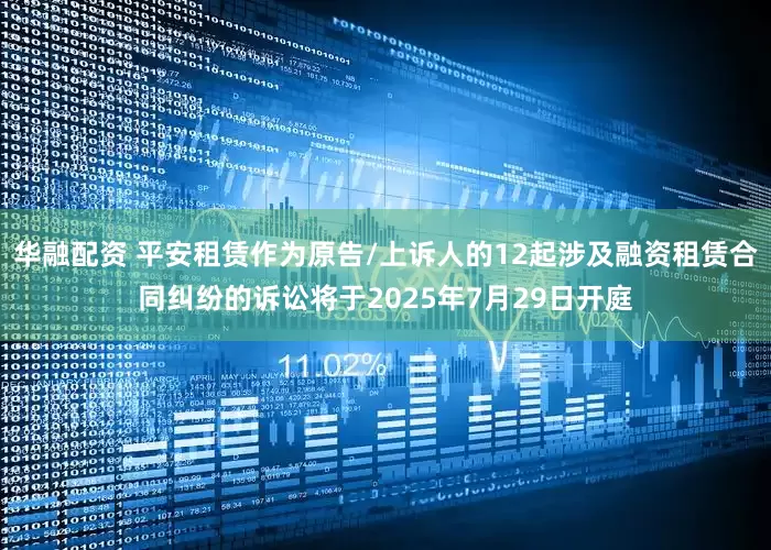 华融配资 平安租赁作为原告/上诉人的12起涉及融资租赁合同纠纷的诉讼将于2025年7月29日开庭
