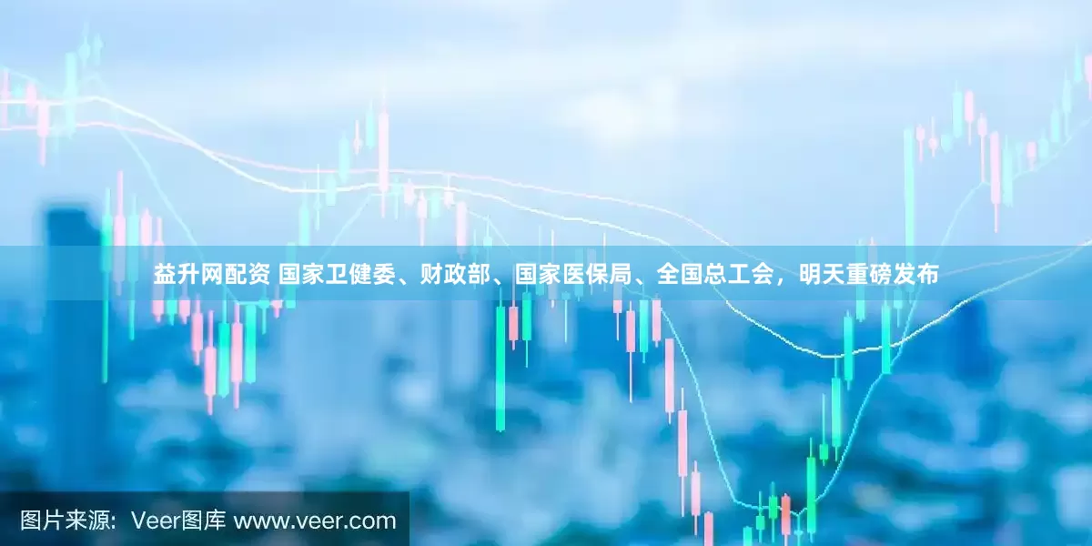 益升网配资 国家卫健委、财政部、国家医保局、全国总工会，明天重磅发布