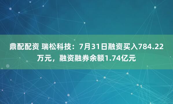 鼎配配资 瑞松科技：7月31日融资买入784.22万元，融资融券余额1.74亿元