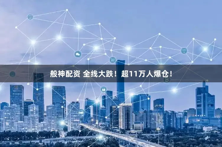 般神配资 全线大跌！超11万人爆仓！