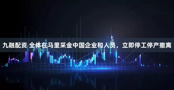 九融配资 全体在马里采金中国企业和人员，立即停工停产撤离
