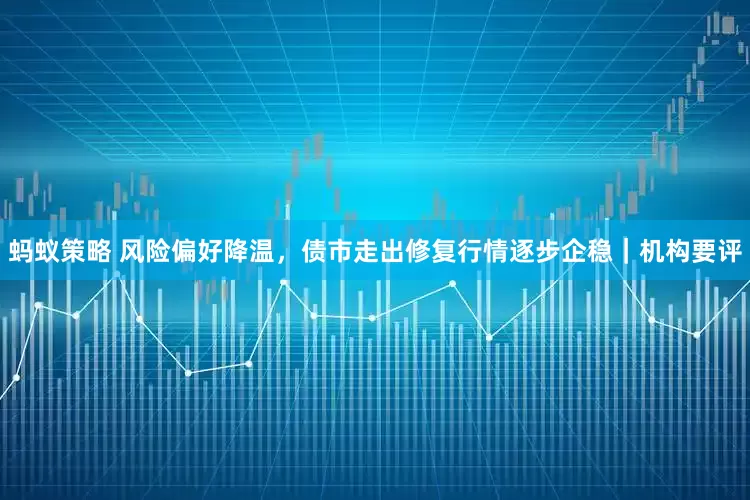 蚂蚁策略 风险偏好降温，债市走出修复行情逐步企稳｜机构要评