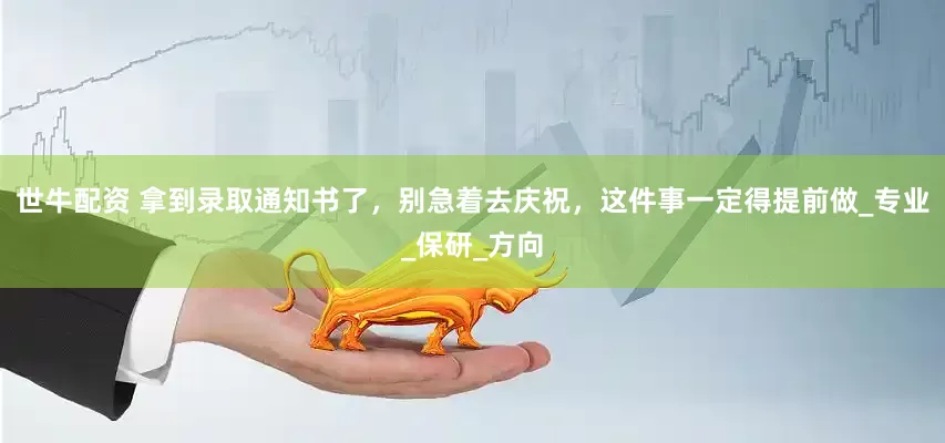 世牛配资 拿到录取通知书了，别急着去庆祝，这件事一定得提前做_专业_保研_方向