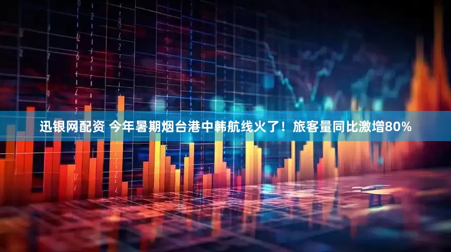 迅银网配资 今年暑期烟台港中韩航线火了！旅客量同比激增80%