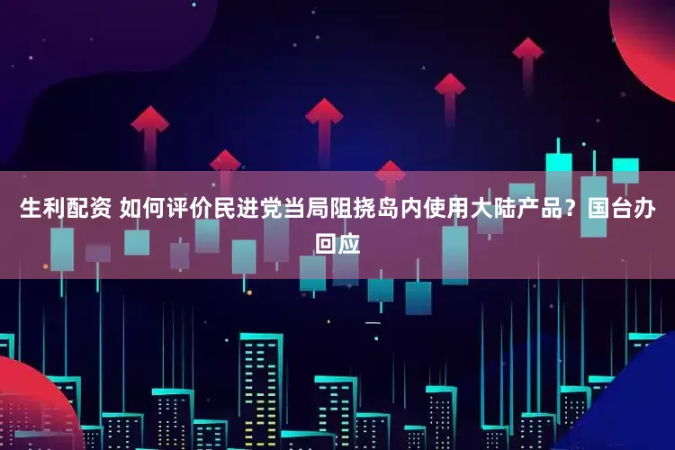 生利配资 如何评价民进党当局阻挠岛内使用大陆产品？国台办回应