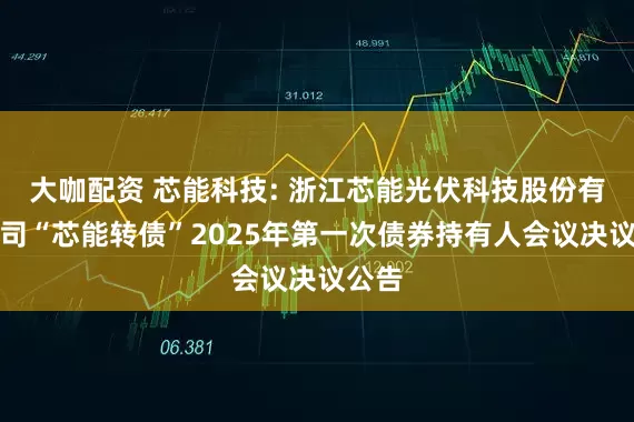 大咖配资 芯能科技: 浙江芯能光伏科技股份有限公司“芯能转债”2025年第一次债券持有人会议决议公告