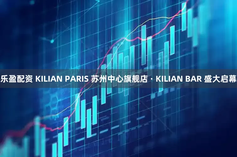 乐盈配资 KILIAN PARIS 苏州中心旗舰店 · KILIAN BAR 盛大启幕