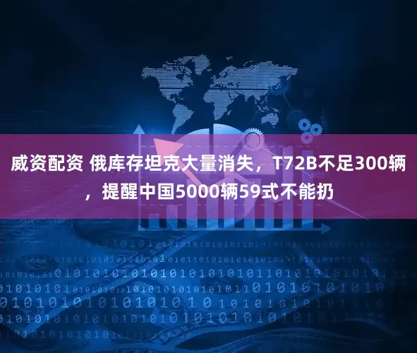 威资配资 俄库存坦克大量消失，T72B不足300辆，提醒中国5000辆59式不能扔