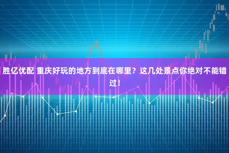 胜亿优配 重庆好玩的地方到底在哪里？这几处景点你绝对不能错过！