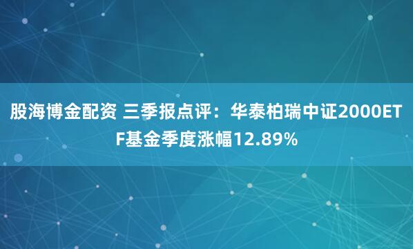 股海博金配资 三季报点评：华泰柏瑞中证2000ETF基金季度涨幅12.89%