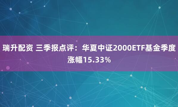 瑞升配资 三季报点评：华夏中证2000ETF基金季度涨幅15.33%