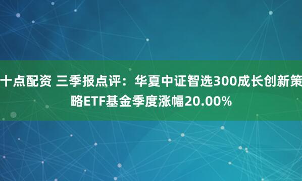 十点配资 三季报点评：华夏中证智选300成长创新策略ETF基金季度涨幅20.00%