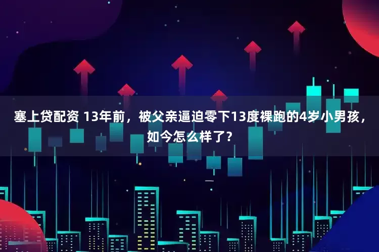 塞上贷配资 13年前，被父亲逼迫零下13度裸跑的4岁小男孩，如今怎么样了？