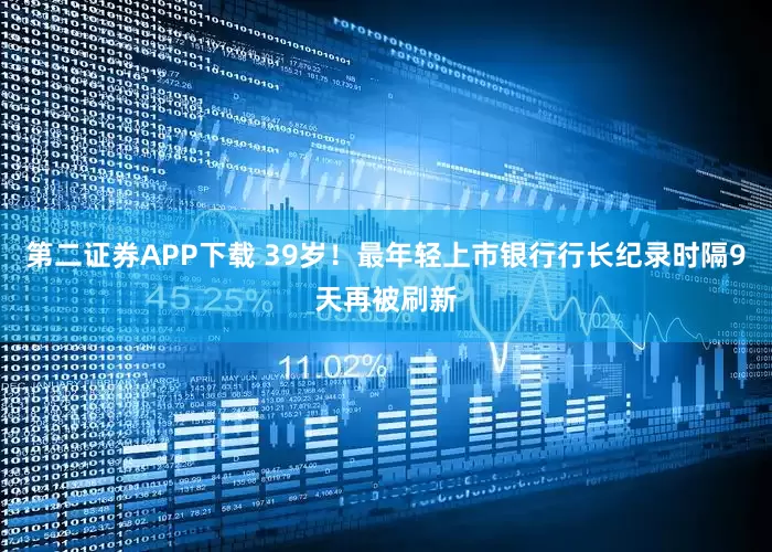 第二证券APP下载 39岁！最年轻上市银行行长纪录时隔9天再被刷新