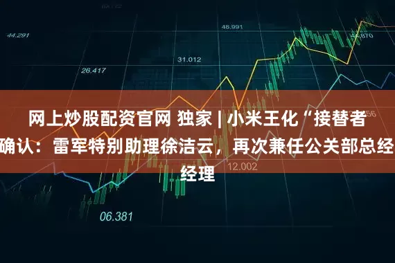 网上炒股配资官网 独家 | 小米王化“接替者”确认：雷军特别助理徐洁云，再次兼任公关部总经理