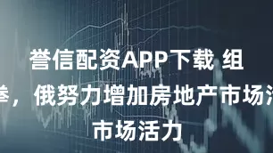 誉信配资APP下载 组合拳，俄努力增加房地产市场活力
