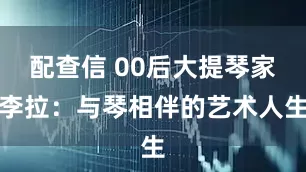 配查信 00后大提琴家李拉：与琴相伴的艺术人生