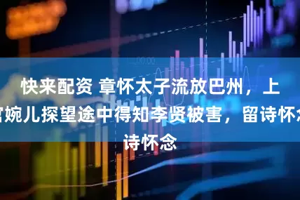 快来配资 章怀太子流放巴州，上官婉儿探望途中得知李贤被害，留诗怀念