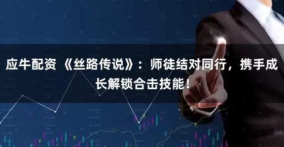 应牛配资 《丝路传说》：师徒结对同行，携手成长解锁合击技能！