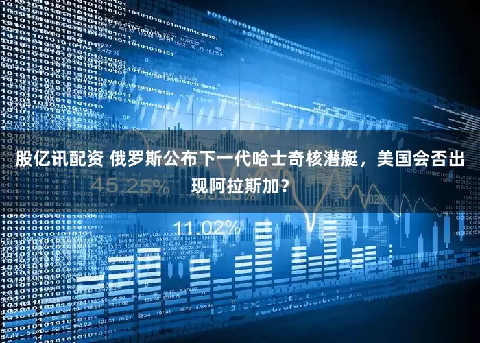 股亿讯配资 俄罗斯公布下一代哈士奇核潜艇，美国会否出现阿拉斯加？